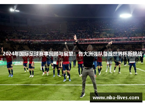 2024年国际足球赛事回顾与展望：各大洲强队备战世界杯新挑战