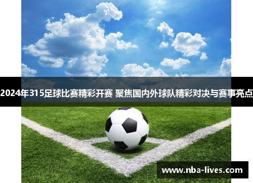2024年315足球比赛精彩开赛 聚焦国内外球队精彩对决与赛事亮点
